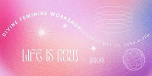 LIFE IS NOW - Divine Feminine Workshop,
