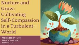 Nurture & Grow:  Cultivating Self-Compassion in a Turbulent Wordl